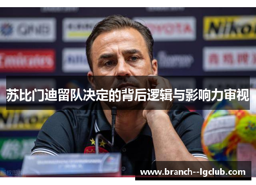 苏比门迪留队决定的背后逻辑与影响力审视 苏比门迪留队决定的背后逻辑与影响力审视