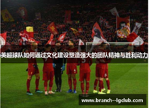 英超球队如何通过文化建设塑造强大的团队精神与胜利动力 英超球队如何通过文化建设塑造强大的团队精神与胜利动力