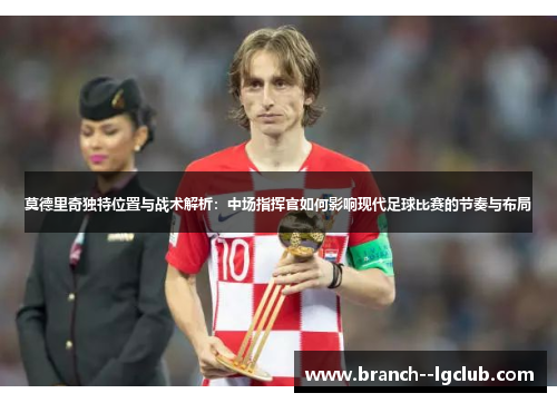 莫德里奇独特位置与战术解析:中场指挥官如何影响现代足球比赛的节奏与布局 莫德里奇独特位置与战术解析:中场指挥官如何影响现代足球比赛的节奏与布局
