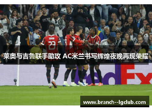 莱奥与吉鲁联手助攻 AC米兰书写辉煌夜晚再现荣耀 莱奥与吉鲁联手助攻 AC米兰书写辉煌夜晚再现荣耀
