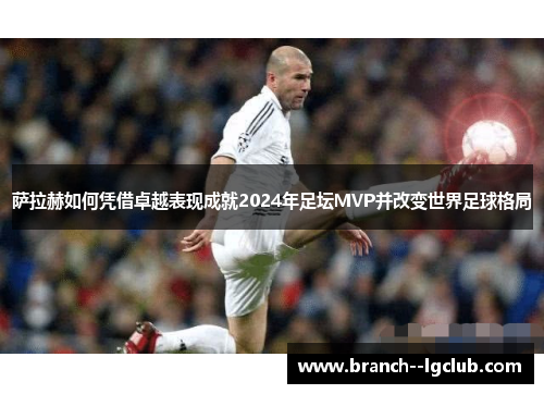 萨拉赫如何凭借卓越表现成就2024年足坛MVP并改变世界足球格局 萨拉赫如何凭借卓越表现成就2024年足坛MVP并改变世界足球格局