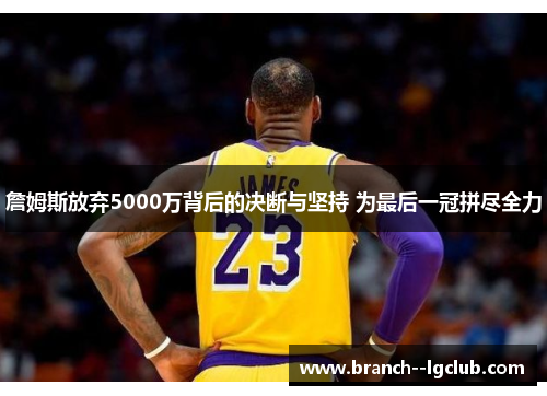 詹姆斯放弃5000万背后的决断与坚持 为最后一冠拼尽全力 詹姆斯放弃5000万背后的决断与坚持 为最后一冠拼尽全力
