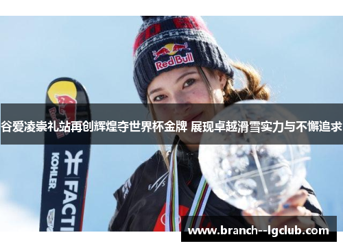 谷爱凌崇礼站再创辉煌夺世界杯金牌 展现卓越滑雪实力与不懈追求 谷爱凌崇礼站再创辉煌夺世界杯金牌 展现卓越滑雪实力与不懈追求