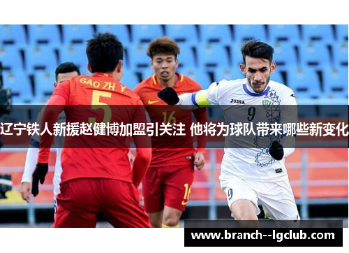 辽宁铁人新援赵健博加盟引关注 他将为球队带来哪些新变化 辽宁铁人新援赵健博加盟引关注 他将为球队带来哪些新变化