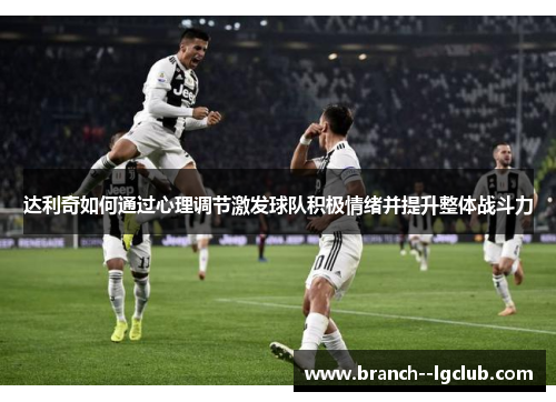 达利奇如何通过心理调节激发球队积极情绪并提升整体战斗力 达利奇如何通过心理调节激发球队积极情绪并提升整体战斗力