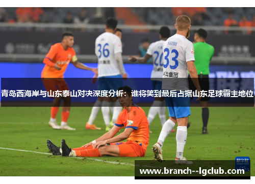 青岛西海岸与山东泰山对决深度分析:谁将笑到最后占据山东足球霸主地位 青岛西海岸与山东泰山对决深度分析:谁将笑到最后占据山东足球霸主地位