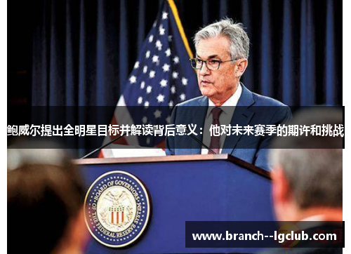 鲍威尔提出全明星目标并解读背后意义:他对未来赛季的期许和挑战 鲍威尔提出全明星目标并解读背后意义:他对未来赛季的期许和挑战