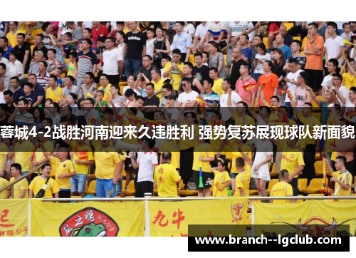 蓉城4-2战胜河南迎来久违胜利 强势复苏展现球队新面貌