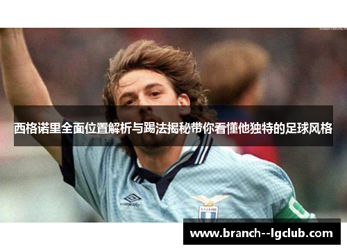 西格诺里全面位置解析与踢法揭秘带你看懂他独特的足球风格 西格诺里全面位置解析与踢法揭秘带你看懂他独特的足球风格