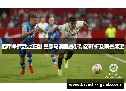 西甲争冠激战正酣 皇家马德里最新动态解析及前景展望