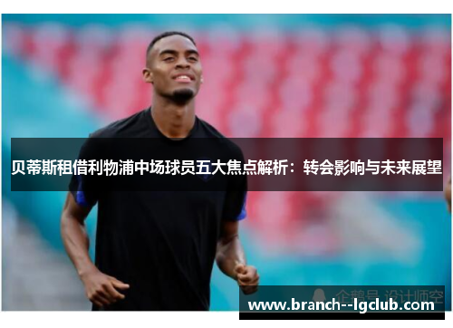 贝蒂斯租借利物浦中场球员五大焦点解析:转会影响与未来展望 贝蒂斯租借利物浦中场球员五大焦点解析:转会影响与未来展望