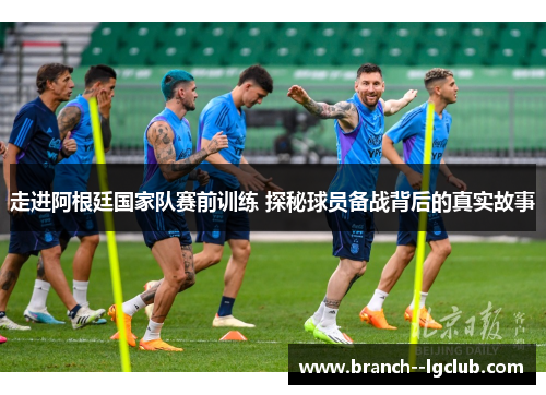 走进阿根廷国家队赛前训练 探秘球员备战背后的真实故事 走进阿根廷国家队赛前训练 探秘球员备战背后的真实故事