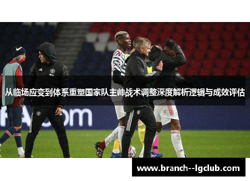 从临场应变到体系重塑国家队主帅战术调整深度解析逻辑与成效评估 从临场应变到体系重塑国家队主帅战术调整深度解析逻辑与成效评估