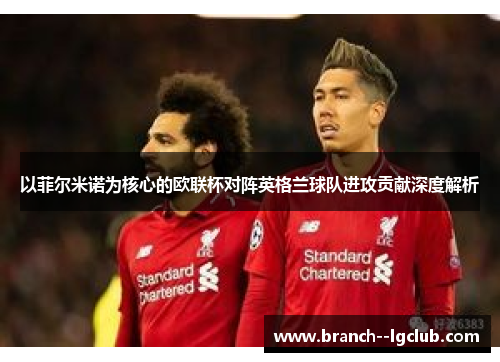 以菲尔米诺为核心的欧联杯对阵英格兰球队进攻贡献深度解析 以菲尔米诺为核心的欧联杯对阵英格兰球队进攻贡献深度解析