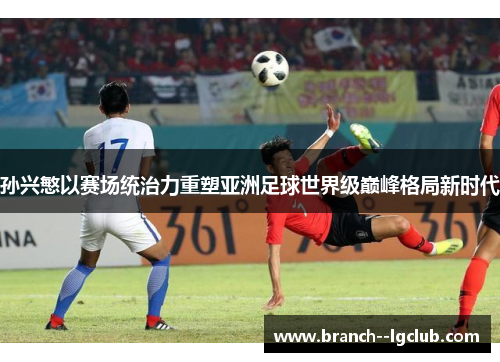 孙兴慜以赛场统治力重塑亚洲足球世界级巅峰格局新时代