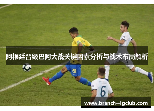 阿根廷晋级巴阿大战关键因素分析与战术布局解析 阿根廷晋级巴阿大战关键因素分析与战术布局解析