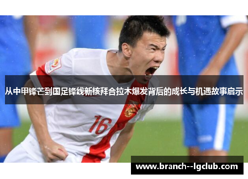 从中甲锋芒到国足锋线新核拜合拉木爆发背后的成长与机遇故事启示 从中甲锋芒到国足锋线新核拜合拉木爆发背后的成长与机遇故事启示