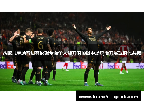 从欧冠赛场看贝林厄姆全面个人能力的顶级中场统治力展现时代共舞