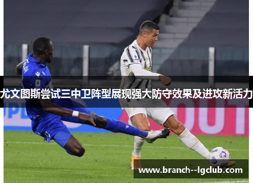 尤文图斯尝试三中卫阵型展现强大防守效果及进攻新活力