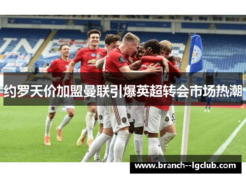 约罗天价加盟曼联引爆英超转会市场热潮 约罗天价加盟曼联引爆英超转会市场热潮