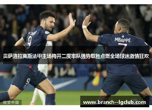 贡萨洛拉莫斯法甲主场梅开二度率队强势取胜点燃全场球迷激情狂欢 贡萨洛拉莫斯法甲主场梅开二度率队强势取胜点燃全场球迷激情狂欢