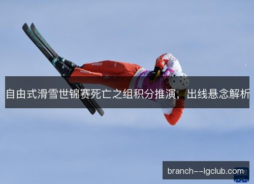 自由式滑雪世锦赛死亡之组积分推演，出线悬念解析