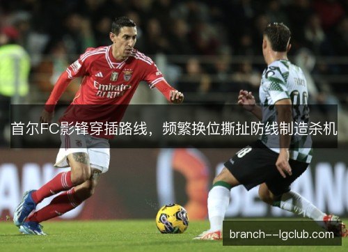 首尔FC影锋穿插路线，频繁换位撕扯防线制造杀机