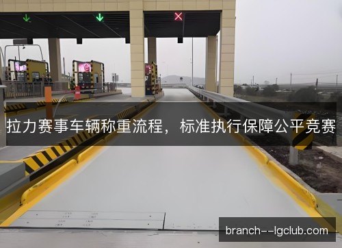 拉力赛事车辆称重流程，标准执行保障公平竞赛